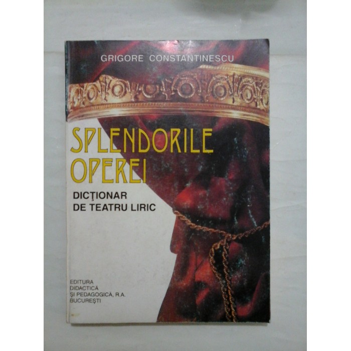 SPLENDORILE OPEREI * DICTIONAR DE TEATRU LIRIC - Grigore CONSTANTINESCU SPLENDORILE OPEREI * DICTIONAR DE TEATRU LIRIC - Grigore CONSTANTINESCU